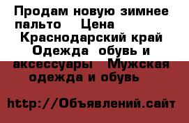 Продам новую зимнее пальто. › Цена ­ 10 000 - Краснодарский край Одежда, обувь и аксессуары » Мужская одежда и обувь   